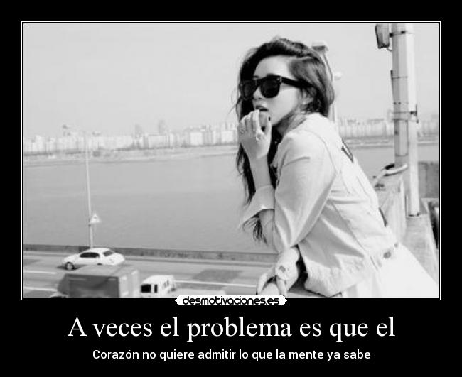 A veces el problema es que el - Corazón no quiere admitir lo que la mente ya sabe
