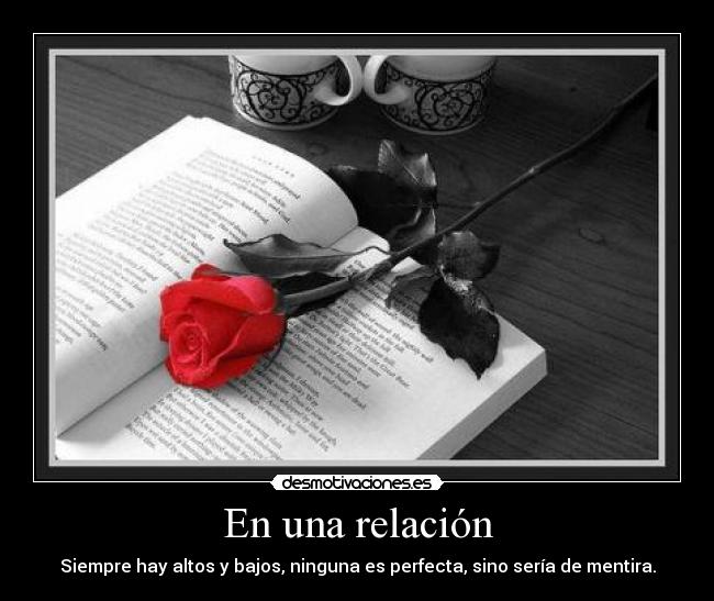 En una relación - Siempre hay altos y bajos, ninguna es perfecta, sino sería de mentira.