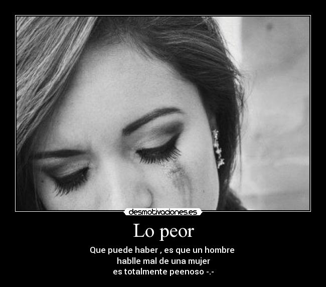 Lo peor - Que puede haber , es que un hombre
hablle mal de una mujer
es totalmente peenoso -.-