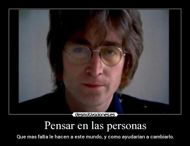 Pensar en las personas - Que mas falta le hacen a este mundo, y como ayudarían a cambiarlo.