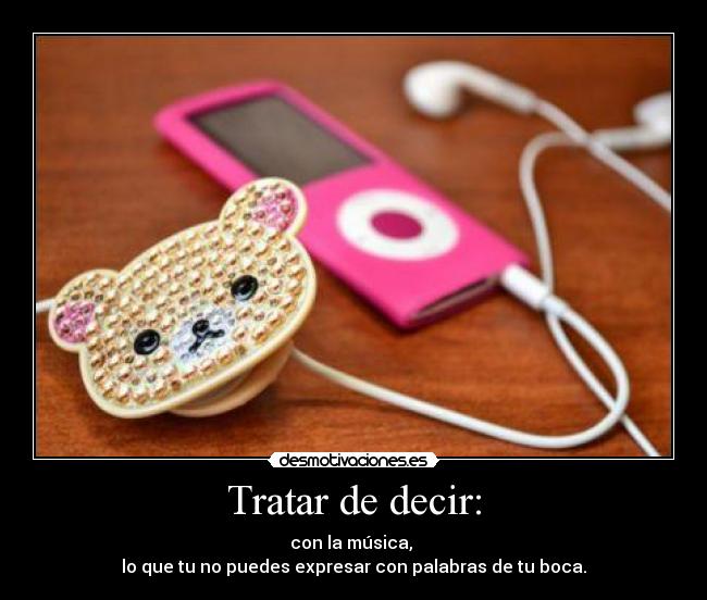 Tratar de decir: - con la música, 
lo que tu no puedes expresar con palabras de tu boca.