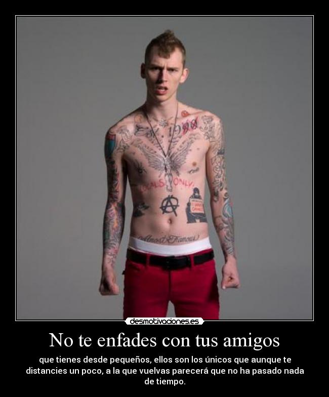 No te enfades con tus amigos - que tienes desde pequeños, ellos son los únicos que aunque te
distancies un poco, a la que vuelvas parecerá que no ha pasado nada
de tiempo.