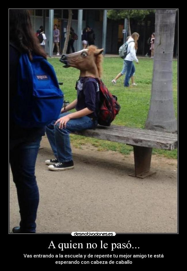 A quien no le pasó... - Vas entrando a la escuela y de repente tu mejor amigo te está
esperando con cabeza de caballo