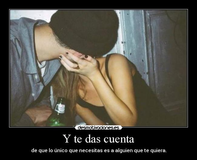 Y te das cuenta - de que lo único que necesitas es a alguien que te quiera.