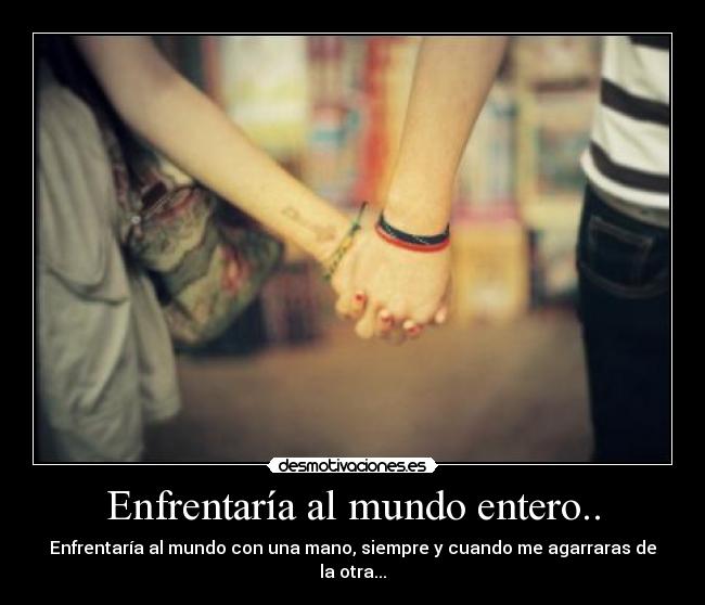 Enfrentaría al mundo entero.. - Enfrentaría al mundo con una mano, siempre y cuando me agarraras de la otra...♥