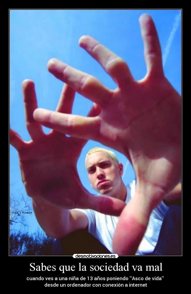 Sabes que la sociedad va mal - cuando ves a una niña de 13 años poniendo Asco de vida 
desde un ordenador con conexión a internet
