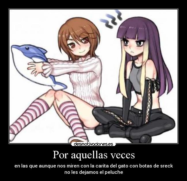 Por aquellas veces - en las que aunque nos miren con la carita del gato con botas de sreck
no les dejamos el peluche