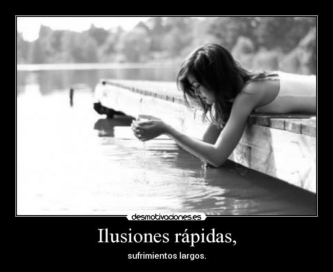 Ilusiones rápidas, - sufrimientos largos.