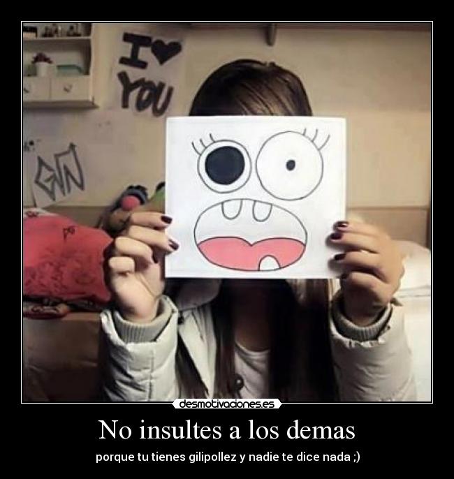 No insultes a los demas - porque tu tienes gilipollez y nadie te dice nada ;)