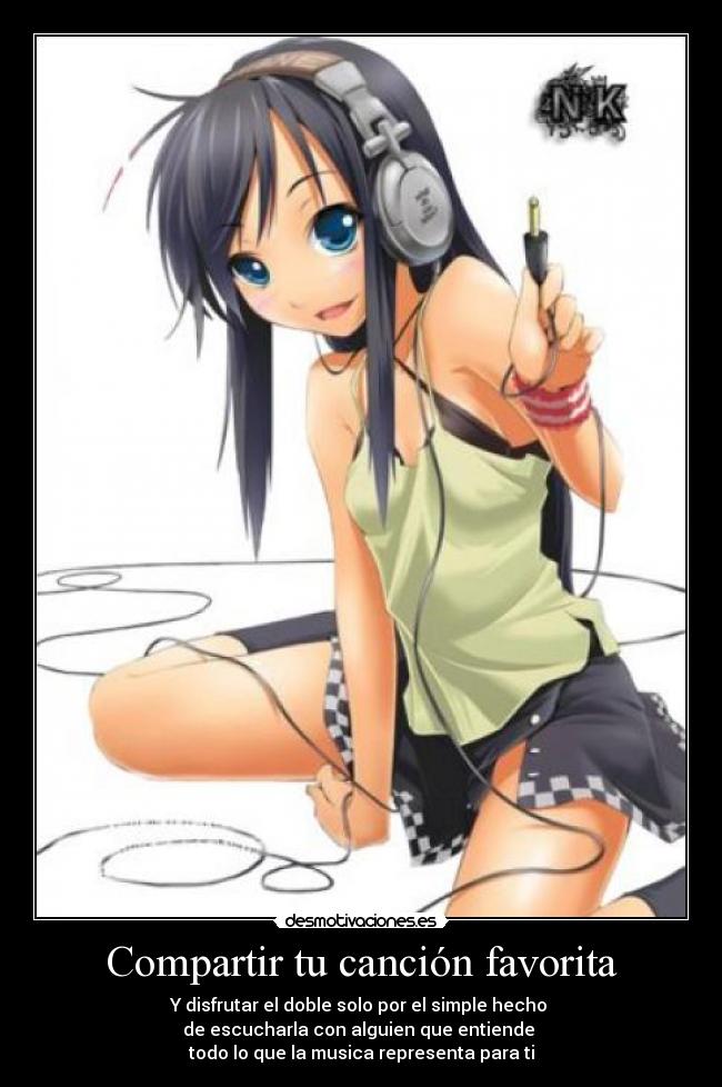Compartir tu canción favorita - Y disfrutar el doble solo por el simple hecho 
de escucharla con alguien que entiende 
todo lo que la musica representa para ti