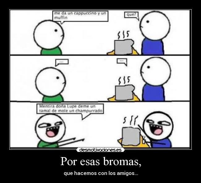Por esas bromas, - que hacemos con los amigos...