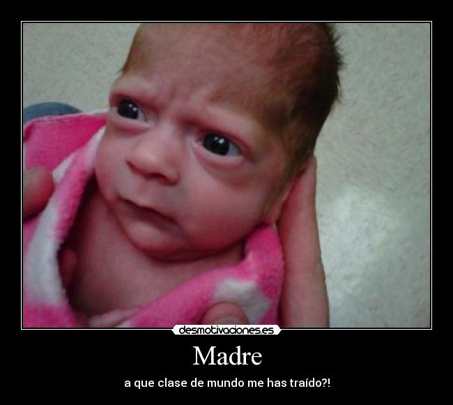 Madre - a que clase de mundo me has traído?!
