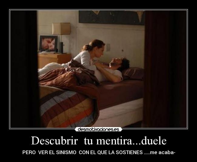 Descubrir tu mentira...duele - PERO VER EL SINISMO CON EL QUE LA SOSTIENES .....me acaba-