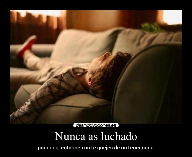 Nunca as luchado - por nada, entonces no te quejes de no tener nada.