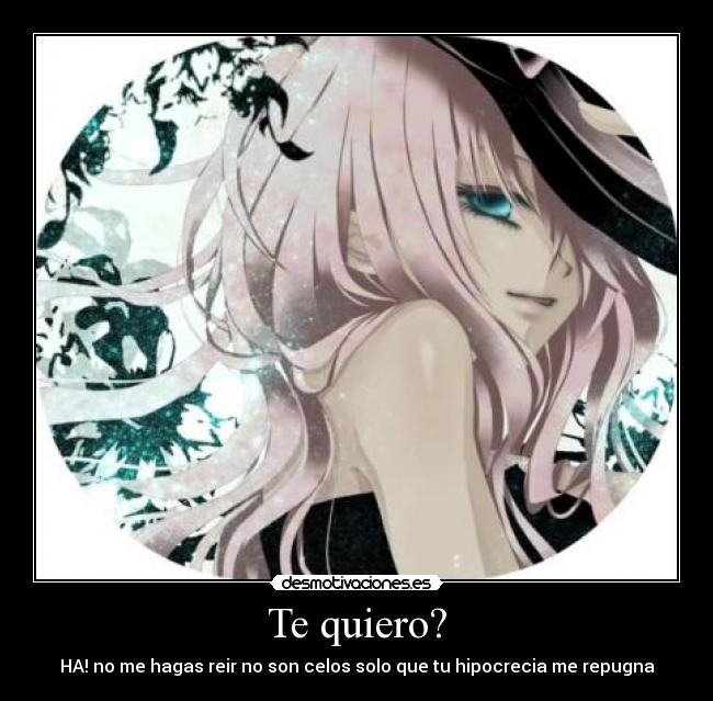 Te quiero? - HA! no me hagas reir no son celos solo que tu hipocrecia me repugna