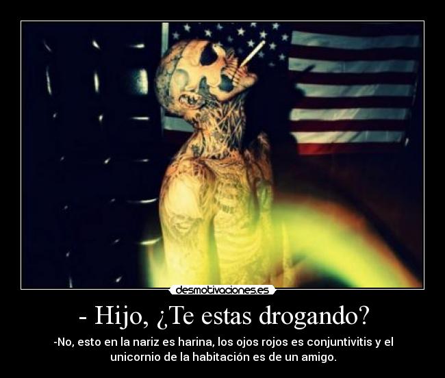 - Hijo, ¿Te estas drogando? - -No, esto en la nariz es harina, los ojos rojos es conjuntivitis y el
unicornio de la habitación es de un amigo.