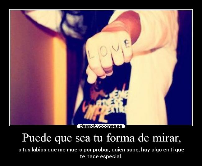 Puede que sea tu forma de mirar, - o tus labios que me muero por probar, quien sabe, hay algo en ti que te hace especial.
