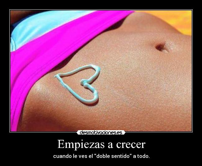 Empiezas a crecer - cuando le ves el doble sentido a todo.