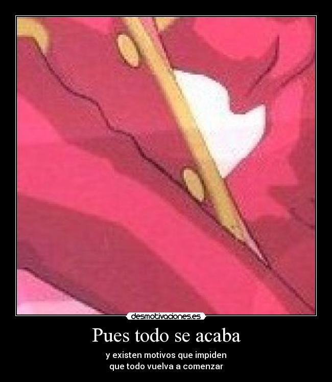 Pues todo se acaba - y existen motivos que impiden
que todo vuelva a comenzar