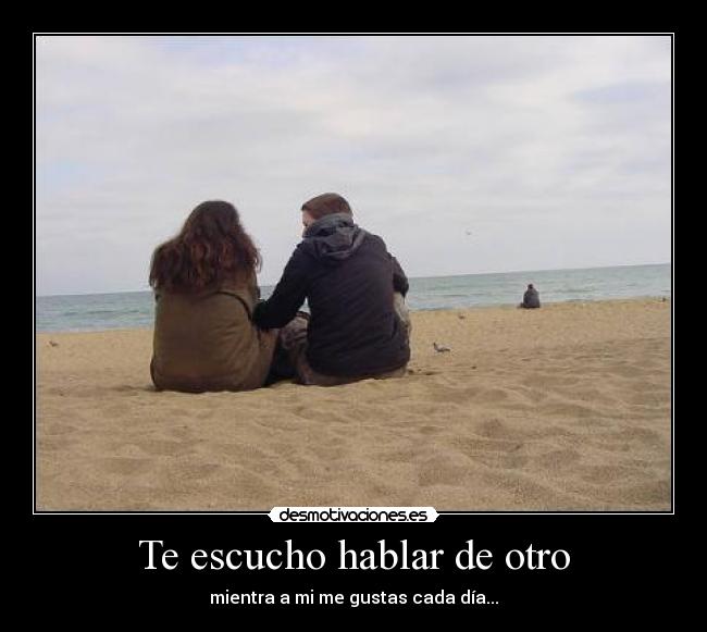 Te escucho hablar de otro - mientra a mi me gustas cada día...