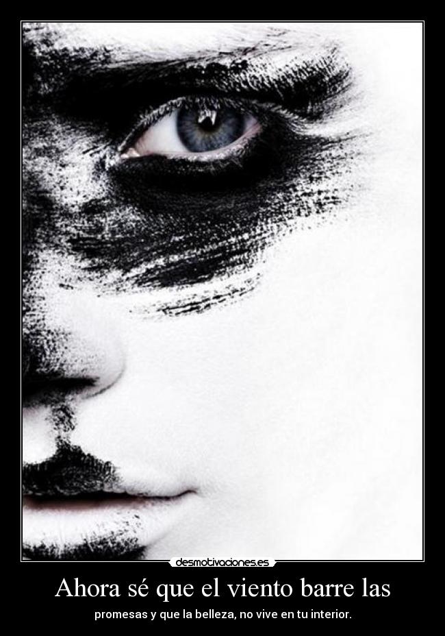 Ahora sé que el viento barre las - promesas y que la belleza, no vive en tu interior.