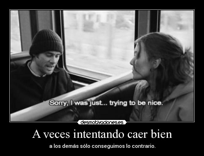 A veces intentando caer bien - a los demás sólo conseguimos lo contrario.