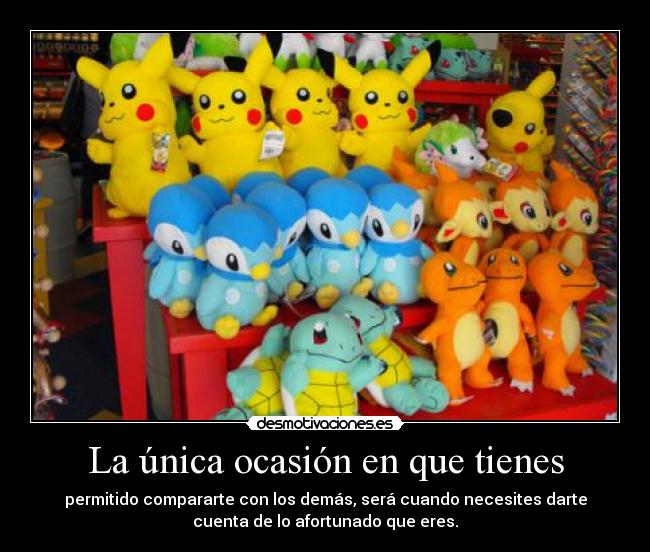 La única ocasión en que tienes - permitido compararte con los demás, será cuando necesites darte
cuenta de lo afortunado que eres.