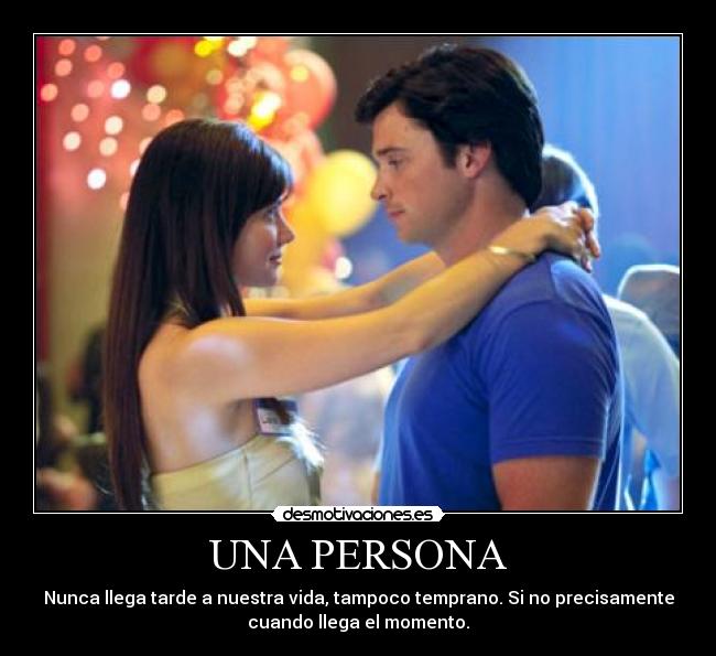 UNA PERSONA - Nunca llega tarde a nuestra vida, tampoco temprano. Si no precisamente
cuando llega el momento.