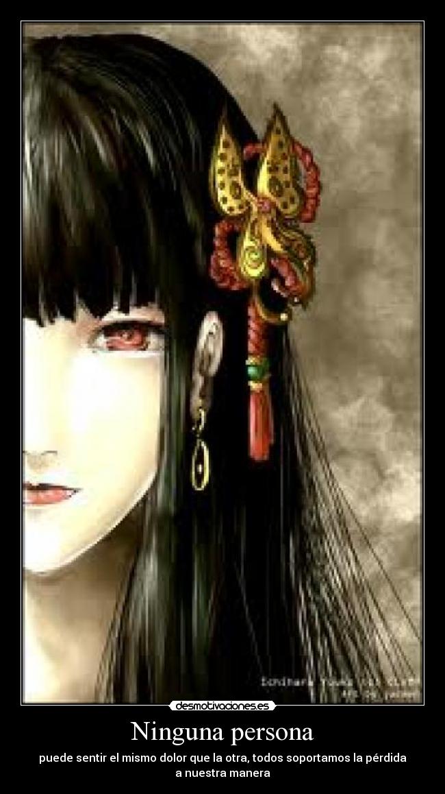 Ninguna persona - puede sentir el mismo dolor que la otra, todos soportamos la pérdida
a nuestra manera