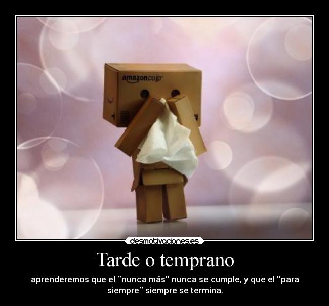 Tarde o temprano - aprenderemos que el nunca más nunca se cumple, y que el para
siempre siempre se termina.