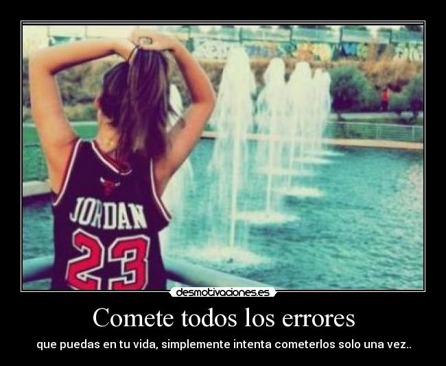 Comete todos los errores - que puedas en tu vida, simplemente intenta cometerlos solo una vez..