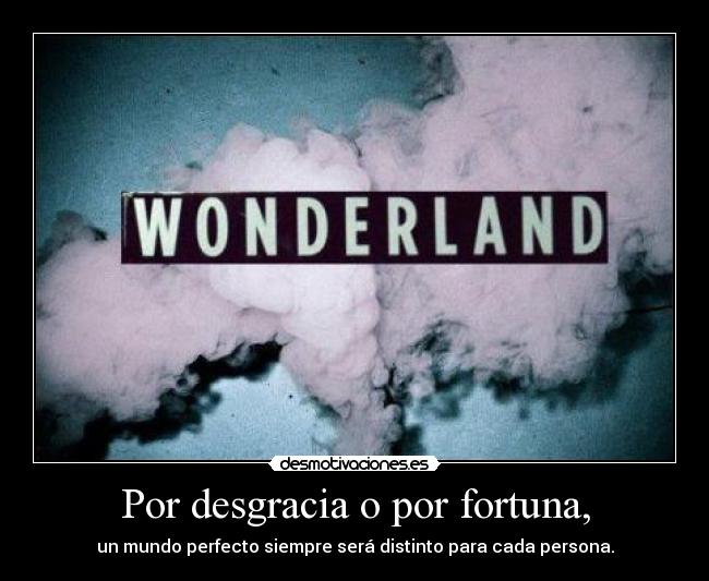 Por desgracia o por fortuna, - un mundo perfecto siempre será distinto para cada persona.