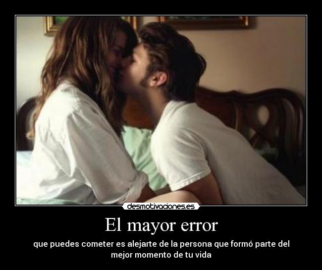 El mayor error - que puedes cometer es alejarte de la persona que formó parte del
mejor momento de tu vida