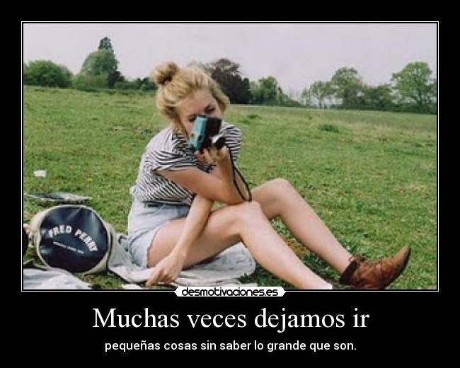 Muchas veces dejamos ir - pequeñas cosas sin saber lo grande que son.