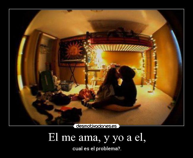 El me ama, y yo a el, - cual es el problema?.