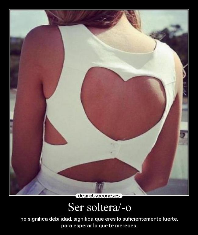 Ser soltera/-o - no significa debilidad, significa que eres lo suficientemente fuerte,
para esperar lo que te mereces.