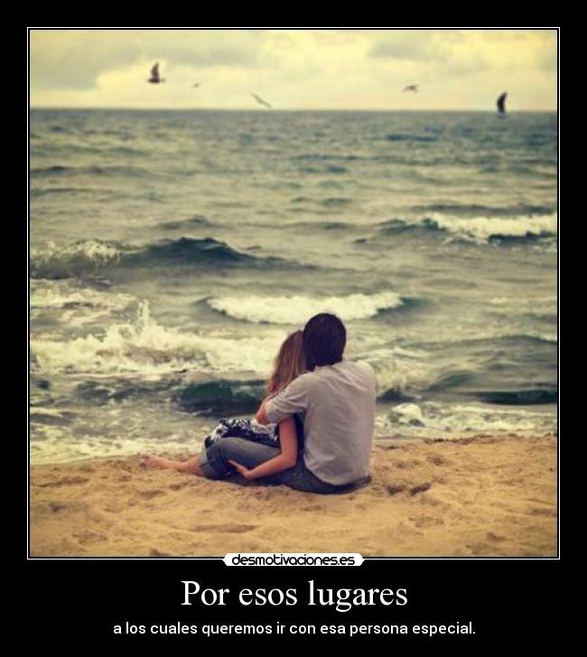 Por esos lugares - a los cuales queremos ir con esa persona especial.