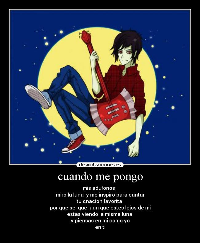 cuando me pongo - mis adufonos  
miro la luna  y me inspiro para cantar
tu cnacion favorita 
por que se  que  aun que estes lejos de mi
estas viendo la misma luna 
y piensas en mi como yo
en ti
