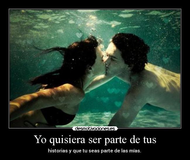 Yo quisiera ser parte de tus - historias y que tu seas parte de las mías. ♥
