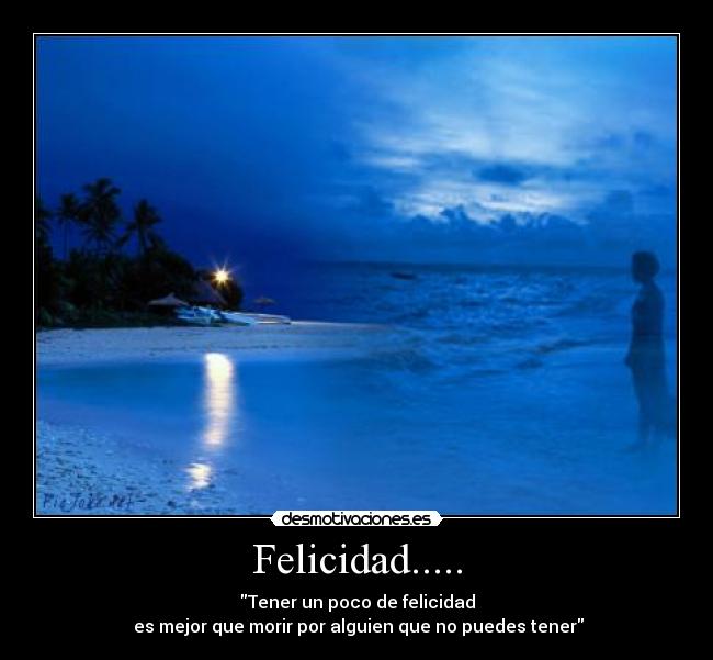 Felicidad..... - Tener un poco de felicidad
es mejor que morir por alguien que no puedes tener