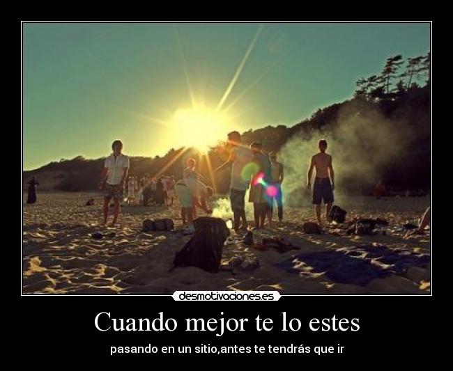 Cuando mejor te lo estes - pasando en un sitio,antes te tendrás que ir