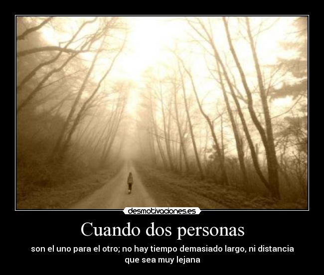 Cuando dos personas - son el uno para el otro; no hay tiempo demasiado largo, ni distancia
que sea muy lejana