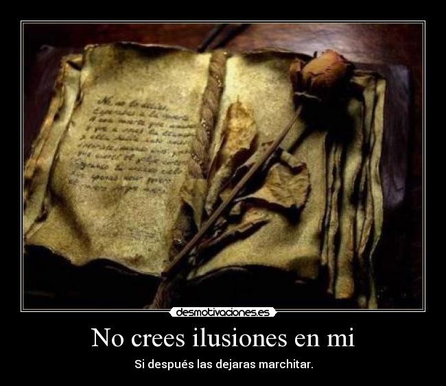 No crees ilusiones en mi - Si después las dejaras marchitar.