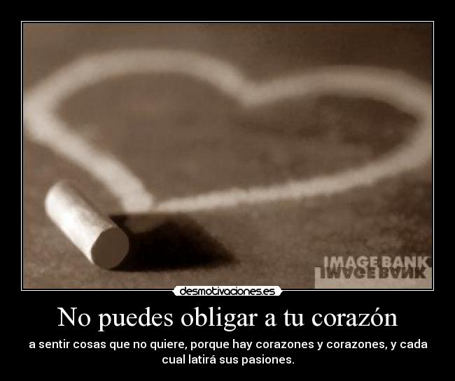 No puedes obligar a tu corazón - a sentir cosas que no quiere, porque hay corazones y corazones, y cada
cual latirá sus pasiones.
