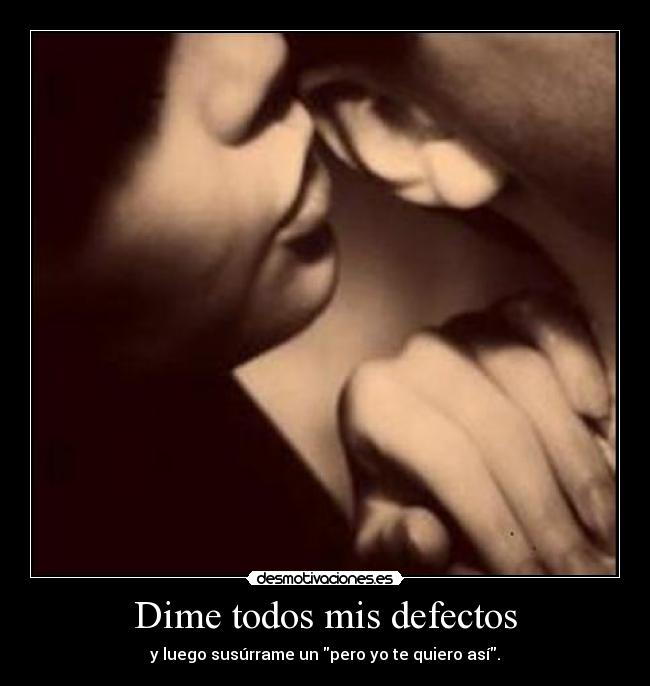 Dime todos mis defectos - y luego susúrrame un pero yo te quiero así.