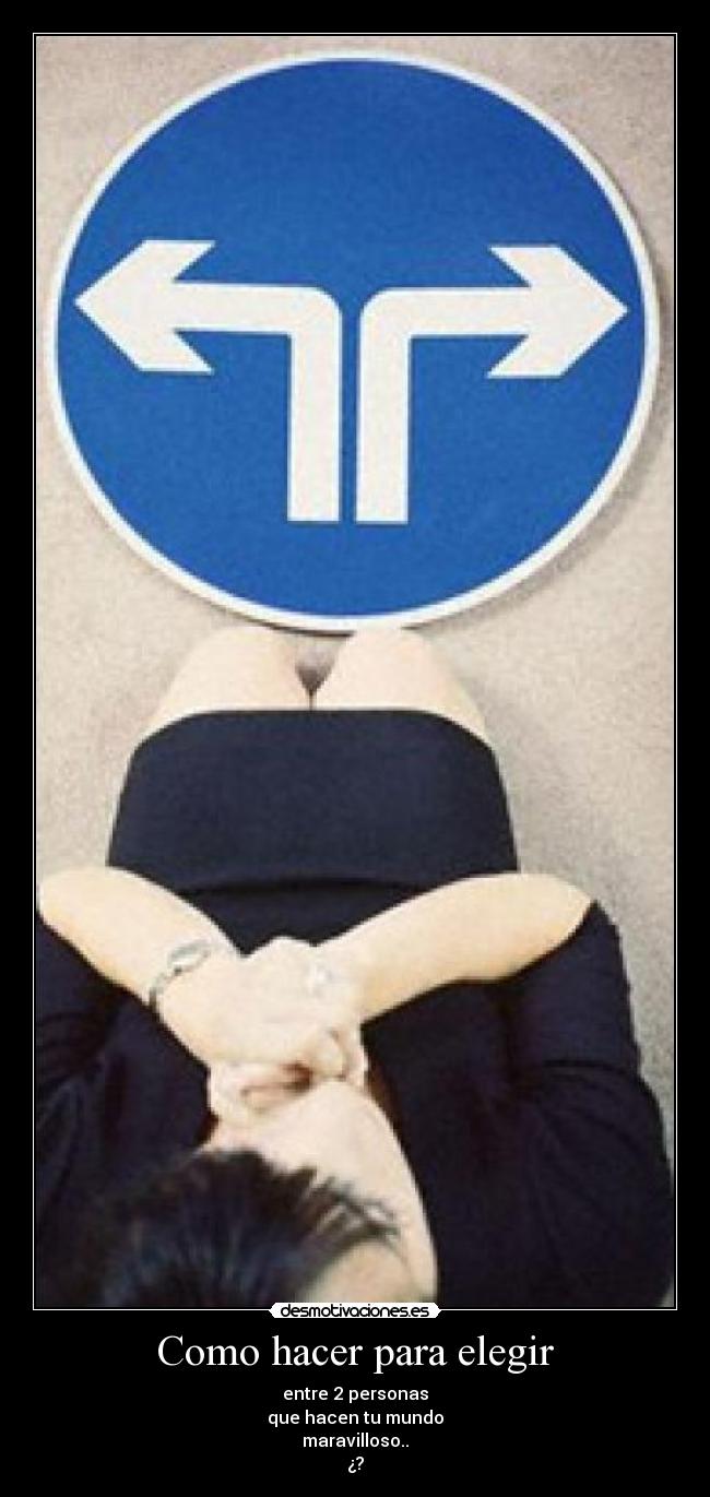 Como hacer para elegir - entre 2 personas
que hacen tu mundo
maravilloso..
¿?
