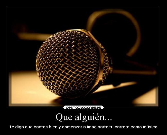Que alguién... - te diga que cantas bien y comenzar a imaginarte tu carrera como músico