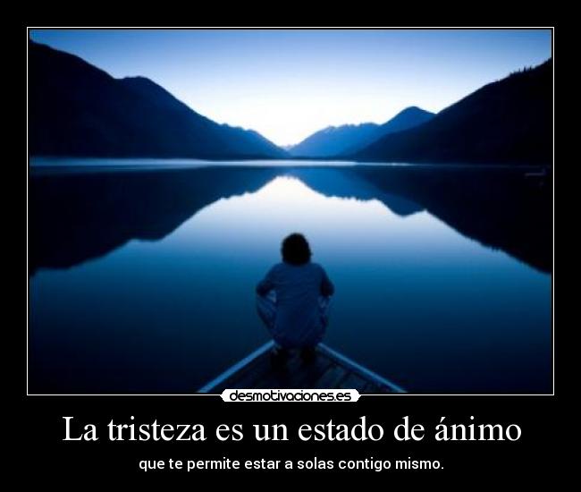 La tristeza es un estado de ánimo - que te permite estar a solas contigo mismo.