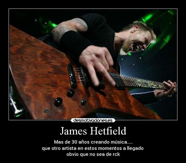 James Hetfield - Mas de 30 años creando música.....
que otro artista en estos momentos a llegado 
obvio que no sea de rck