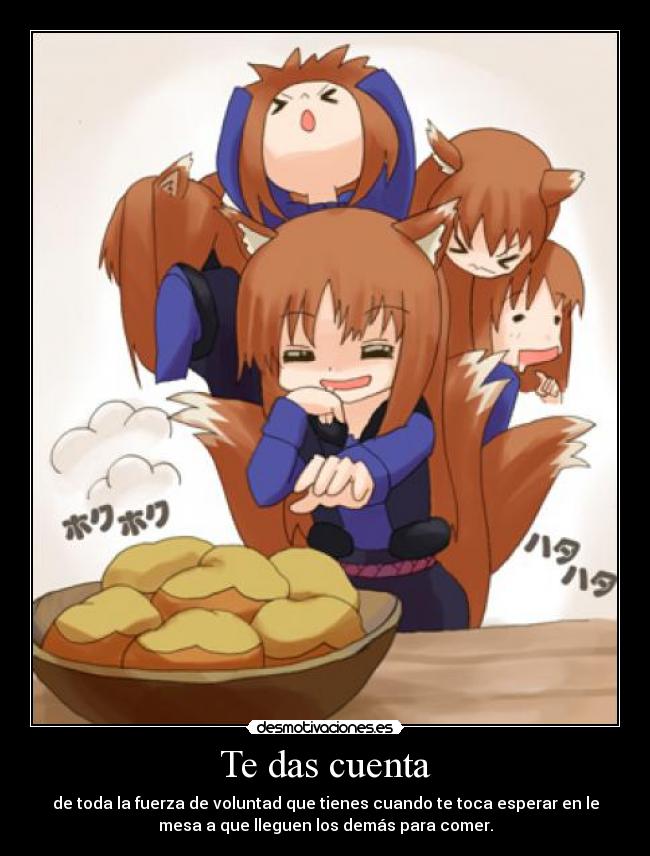 Te das cuenta - de toda la fuerza de voluntad que tienes cuando te toca esperar en le
mesa a que lleguen los demás para comer.